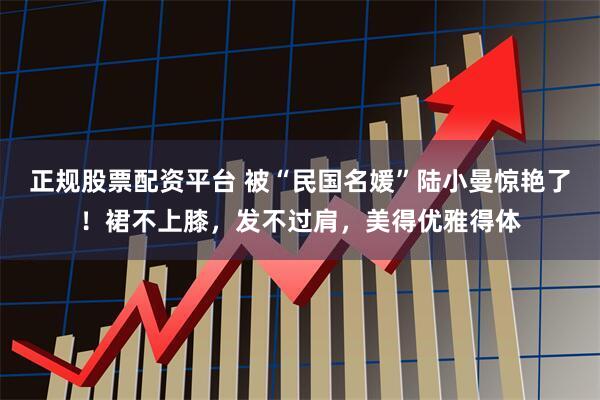 正规股票配资平台 被“民国名媛”陆小曼惊艳了！裙不上膝，发不过肩，美得优雅得体