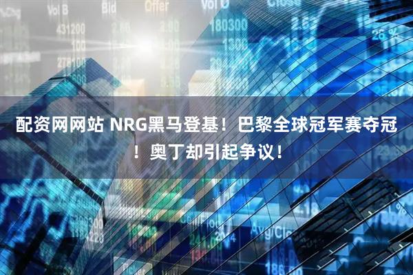 配资网网站 NRG黑马登基！巴黎全球冠军赛夺冠！奥丁却引起争议！