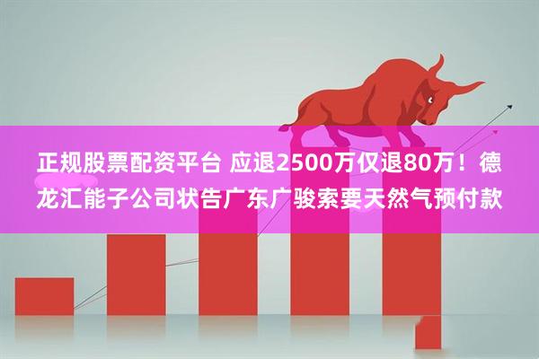 正规股票配资平台 应退2500万仅退80万！德龙汇能子公司状告广东广骏索要天然气预付款