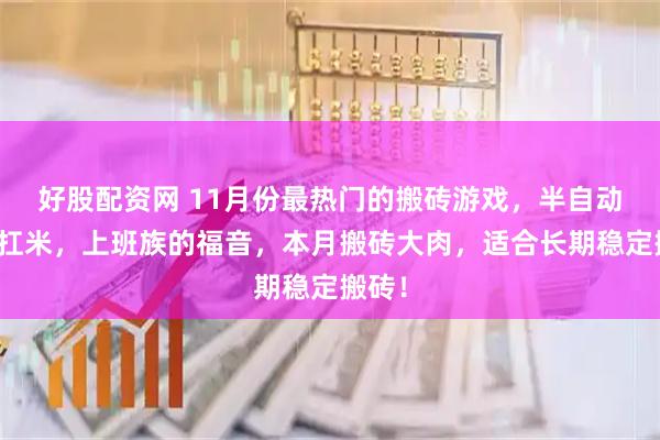 好股配资网 11月份最热门的搬砖游戏，半自动搬砖扛米，上班族的福音，本月搬砖大肉，适合长期稳定搬砖！