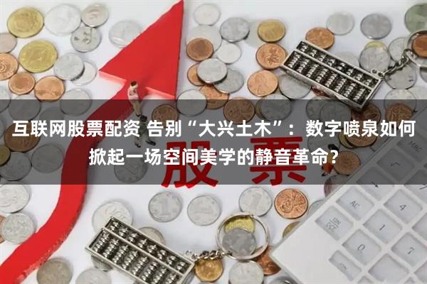 互联网股票配资 告别“大兴土木”：数字喷泉如何掀起一场空间美学的静音革命？