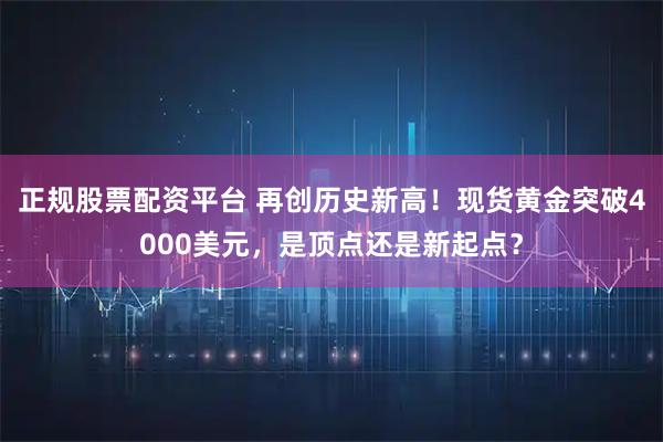 正规股票配资平台 再创历史新高！现货黄金突破4000美元，是顶点还是新起点？