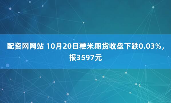 配资网网站 10月20日粳米期货收盘下跌0.03%，报3597元