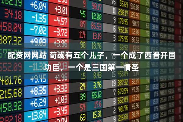 配资网网站 荀彧有五个儿子，一个成了西晋开国功臣，一个是三国第一情圣