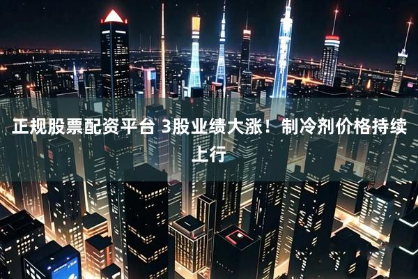 正规股票配资平台 3股业绩大涨！制冷剂价格持续上行