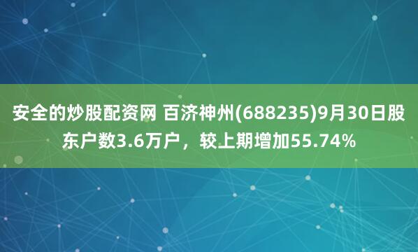 安全的炒股配资网 百济神州(688235)9月30日股东户数3.6万户，较上期增加55.74%