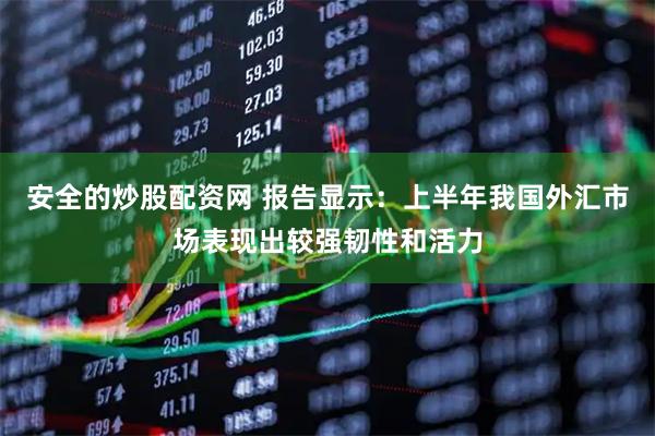 安全的炒股配资网 报告显示：上半年我国外汇市场表现出较强韧性和活力