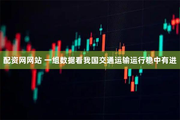 配资网网站 一组数据看我国交通运输运行稳中有进