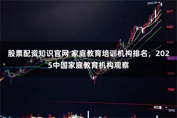 股票配资知识官网 家庭教育培训机构排名，2025中国家庭教育机构观察