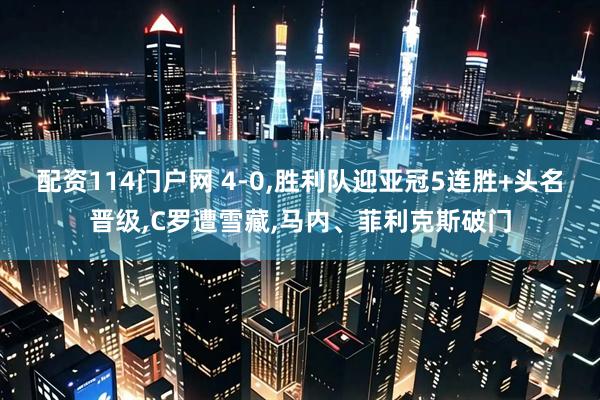 配资114门户网 4-0,胜利队迎亚冠5连胜+头名晋级,C罗遭雪藏,马内、菲利克斯破门