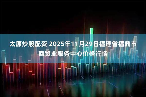 太原炒股配资 2025年11月29日福建省福鼎市商贸业服务中心价格行情