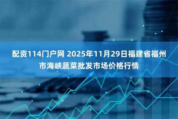 配资114门户网 2025年11月29日福建省福州市海峡蔬菜批发市场价格行情