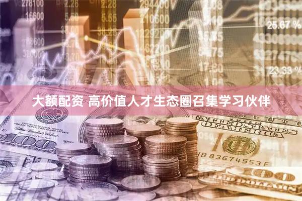 大额配资 高价值人才生态圈召集学习伙伴