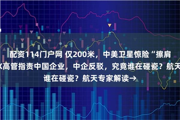 配资114门户网 仅200米，中美卫星惊险“擦肩”！SpaceX高管指责中国企业，中企反驳，究竟谁在碰瓷？航天专家解读→