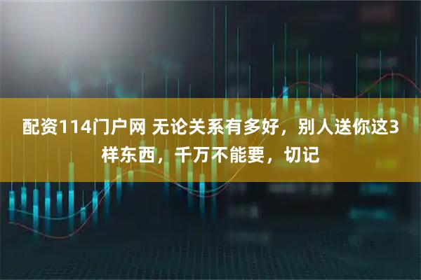 配资114门户网 无论关系有多好，别人送你这3样东西，千万不能要，切记