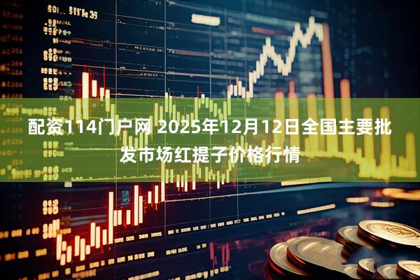 配资114门户网 2025年12月12日全国主要批发市场红提子价格行情