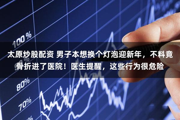 太原炒股配资 男子本想换个灯泡迎新年，不料竟骨折进了医院！医生提醒，这些行为很危险