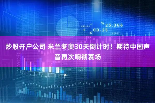 炒股开户公司 米兰冬奥30天倒计时！期待中国声音再次响彻赛场