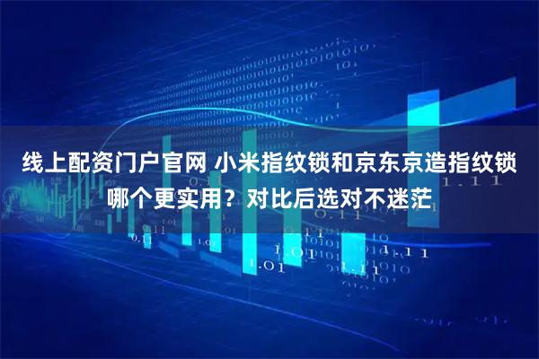 线上配资门户官网 小米指纹锁和京东京造指纹锁哪个更实用？对比后选对不迷茫