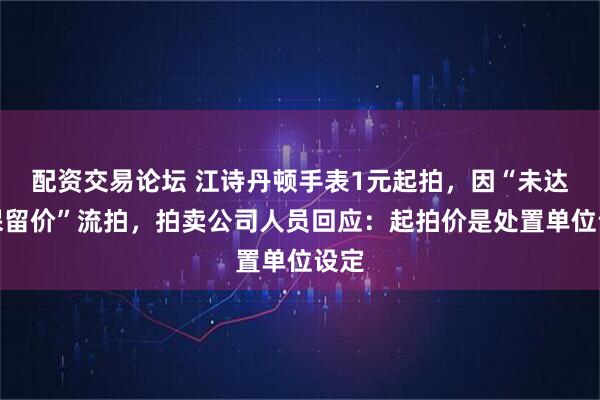 配资交易论坛 江诗丹顿手表1元起拍，因“未达到保留价”流拍，拍卖公司人员回应：起拍价是处置单位设定