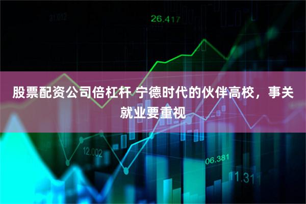 股票配资公司倍杠杆 宁德时代的伙伴高校，事关就业要重视