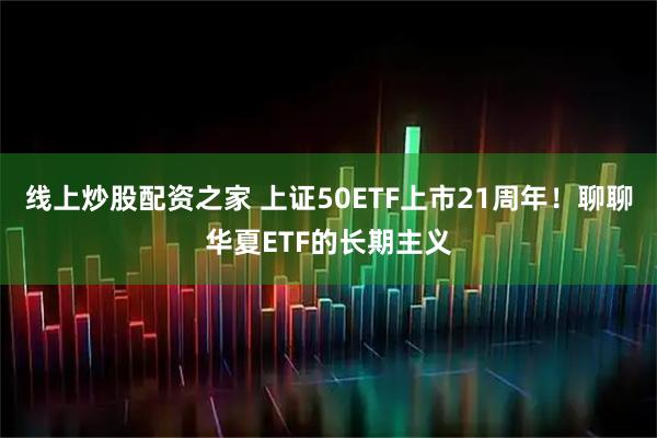 线上炒股配资之家 上证50ETF上市21周年！聊聊华夏ETF的长期主义