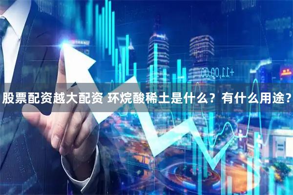 股票配资越大配资 环烷酸稀土是什么？有什么用途？