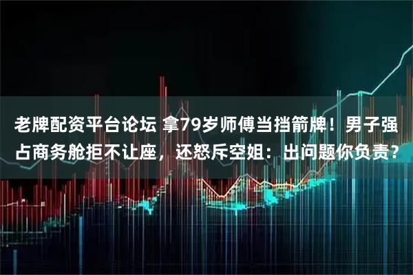 老牌配资平台论坛 拿79岁师傅当挡箭牌！男子强占商务舱拒不让座，还怒斥空姐：出问题你负责？