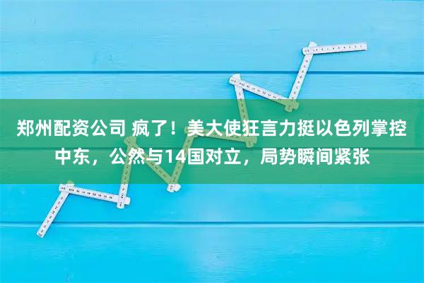郑州配资公司 疯了！美大使狂言力挺以色列掌控中东，公然与14国对立，局势瞬间紧张