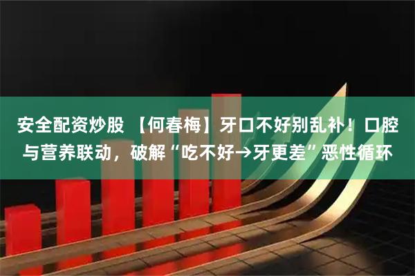 安全配资炒股 【何春梅】牙口不好别乱补！口腔与营养联动，破解“吃不好→牙更差”恶性循环