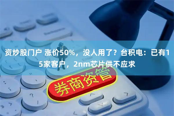 资炒股门户 涨价50%，没人用了？台积电：已有15家客户，2nm芯片供不应求