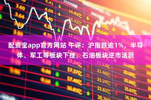 配资宝app官方网站 午评：沪指跌逾1%，半导体、军工等板块下挫，石油板块逆市活跃