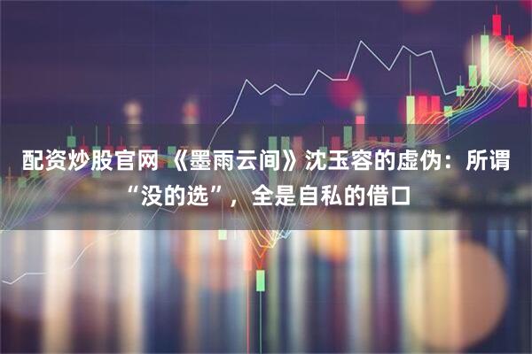 配资炒股官网 《墨雨云间》沈玉容的虚伪：所谓“没的选”，全是自私的借口