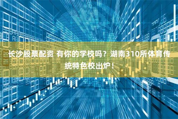 长沙股票配资 有你的学校吗？湖南310所体育传统特色校出炉！