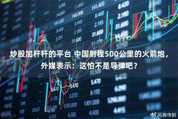 炒股加杆杆的平台 中国射程500公里的火箭炮，外媒表示：这怕不是导弹吧？