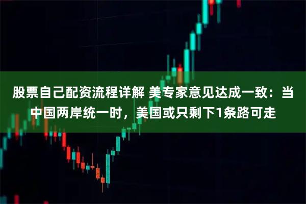 股票自己配资流程详解 美专家意见达成一致：当中国两岸统一时，美国或只剩下1条路可走
