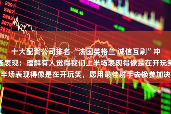 十大配资公司排名 “法国英格兰 诚信互刷”冲上热搜，姆巴佩回应赛场表现：理解有人觉得我们上半场表现得像是在开玩笑，愿用最佳射手去换参加决赛