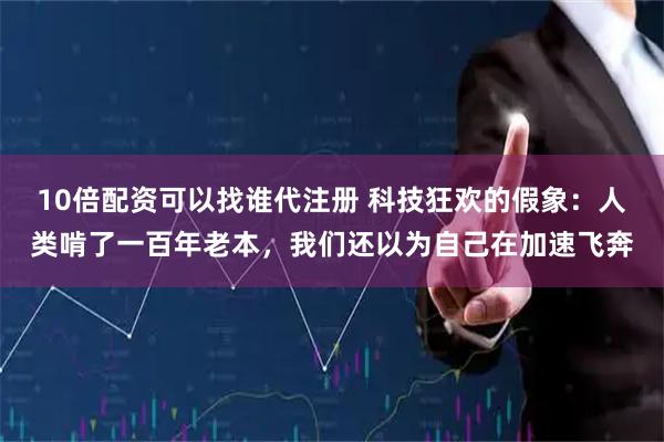 10倍配资可以找谁代注册 科技狂欢的假象：人类啃了一百年老本，我们还以为自己在加速飞奔