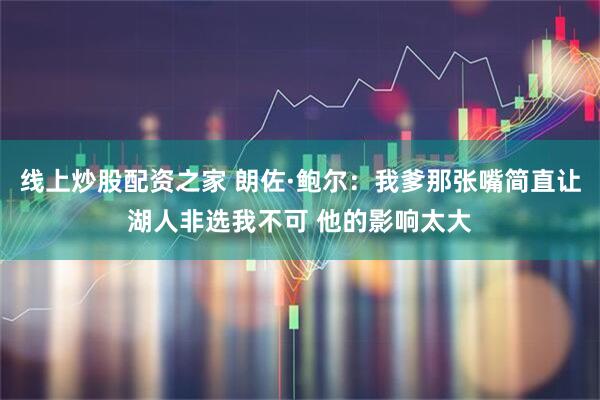 线上炒股配资之家 朗佐·鲍尔：我爹那张嘴简直让湖人非选我不可 他的影响太大