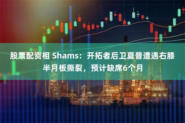 股票配资相 Shams：开拓者后卫夏普遭遇右膝半月板撕裂，预计缺席6个月