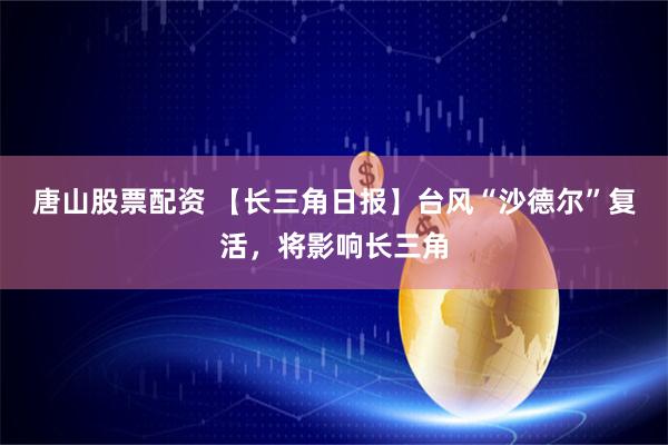 唐山股票配资 【长三角日报】台风“沙德尔”复活，将影响长三角